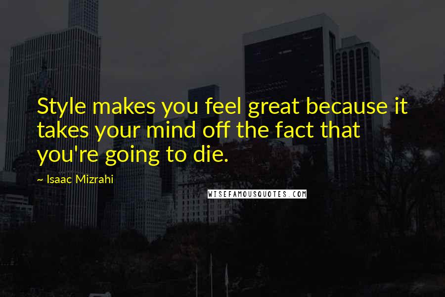 Isaac Mizrahi Quotes: Style makes you feel great because it takes your mind off the fact that you're going to die.