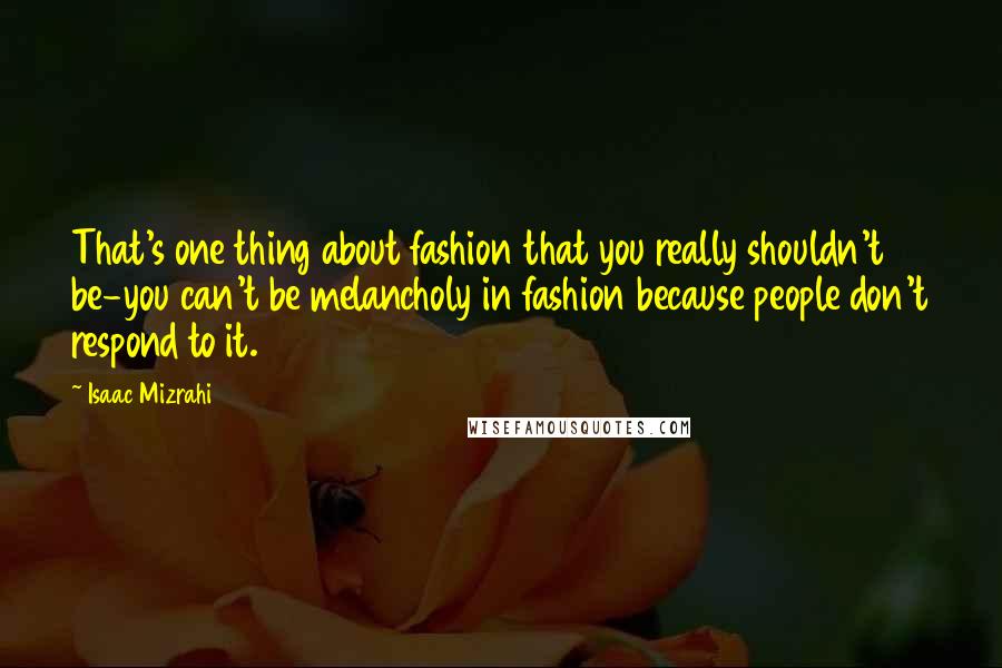 Isaac Mizrahi Quotes: That's one thing about fashion that you really shouldn't be-you can't be melancholy in fashion because people don't respond to it.
