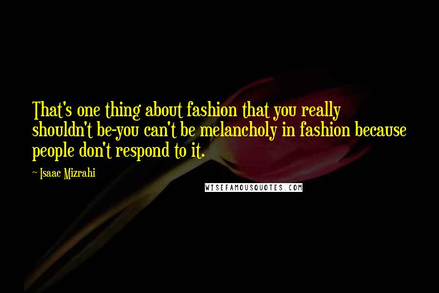 Isaac Mizrahi Quotes: That's one thing about fashion that you really shouldn't be-you can't be melancholy in fashion because people don't respond to it.