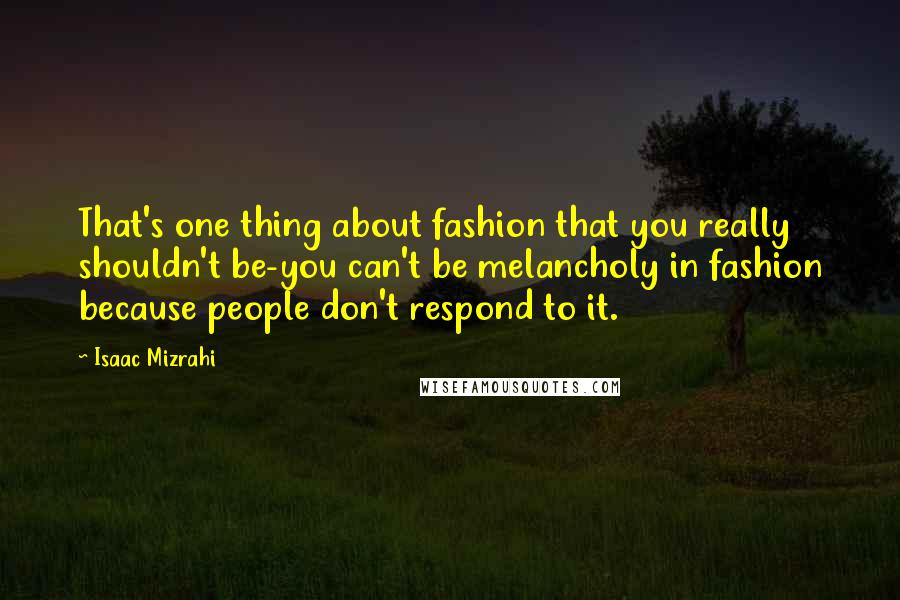 Isaac Mizrahi Quotes: That's one thing about fashion that you really shouldn't be-you can't be melancholy in fashion because people don't respond to it.