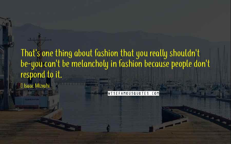 Isaac Mizrahi Quotes: That's one thing about fashion that you really shouldn't be-you can't be melancholy in fashion because people don't respond to it.