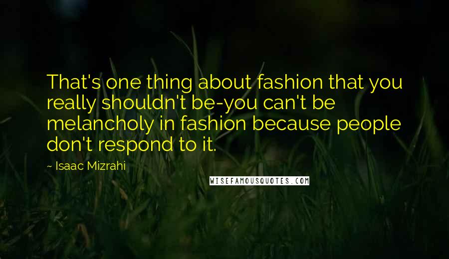 Isaac Mizrahi Quotes: That's one thing about fashion that you really shouldn't be-you can't be melancholy in fashion because people don't respond to it.