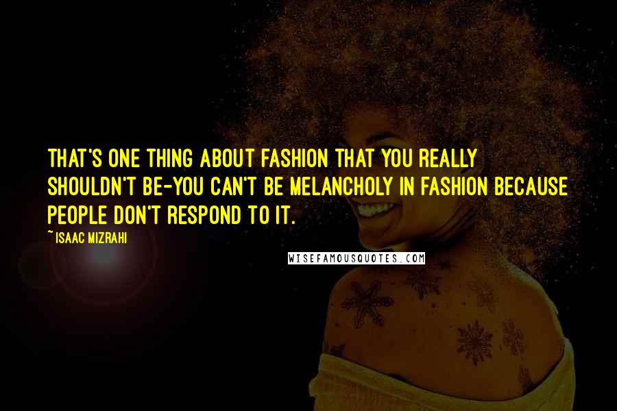 Isaac Mizrahi Quotes: That's one thing about fashion that you really shouldn't be-you can't be melancholy in fashion because people don't respond to it.