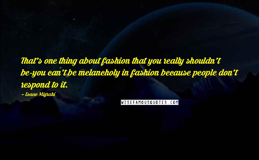 Isaac Mizrahi Quotes: That's one thing about fashion that you really shouldn't be-you can't be melancholy in fashion because people don't respond to it.