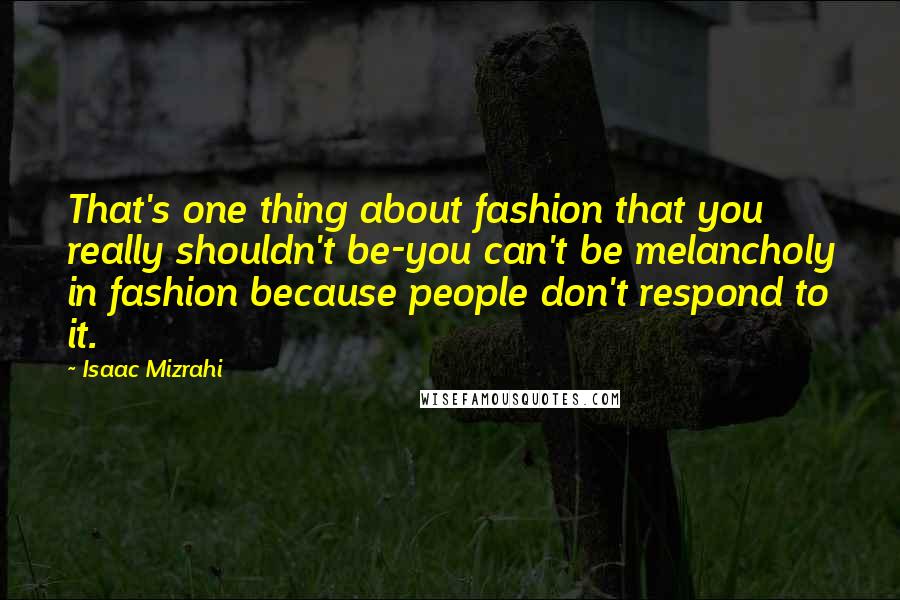 Isaac Mizrahi Quotes: That's one thing about fashion that you really shouldn't be-you can't be melancholy in fashion because people don't respond to it.