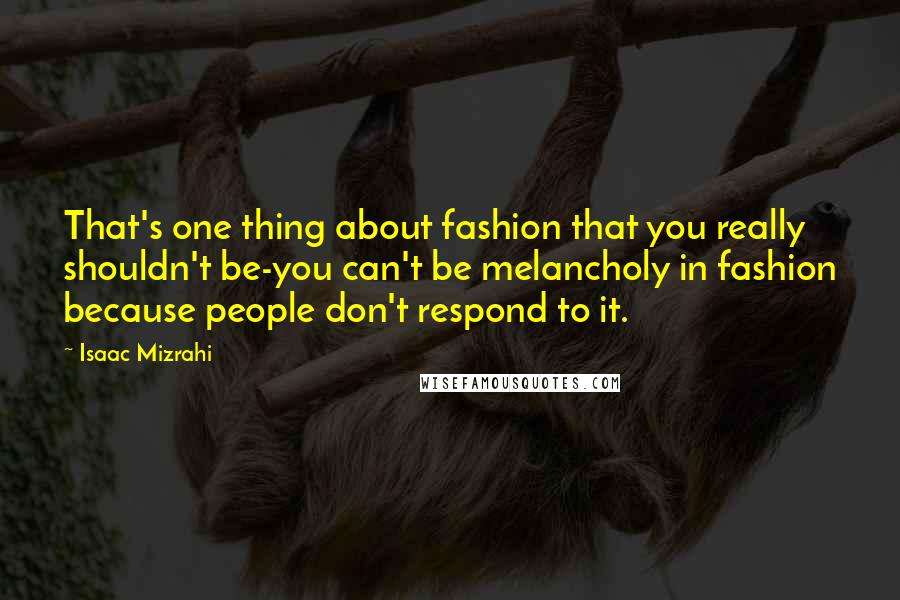 Isaac Mizrahi Quotes: That's one thing about fashion that you really shouldn't be-you can't be melancholy in fashion because people don't respond to it.