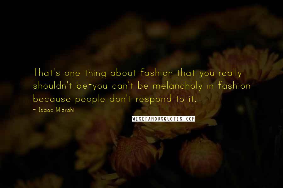 Isaac Mizrahi Quotes: That's one thing about fashion that you really shouldn't be-you can't be melancholy in fashion because people don't respond to it.