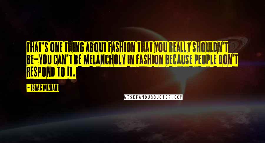 Isaac Mizrahi Quotes: That's one thing about fashion that you really shouldn't be-you can't be melancholy in fashion because people don't respond to it.