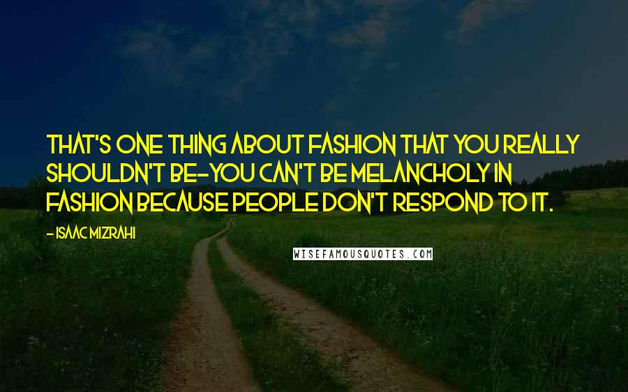 Isaac Mizrahi Quotes: That's one thing about fashion that you really shouldn't be-you can't be melancholy in fashion because people don't respond to it.