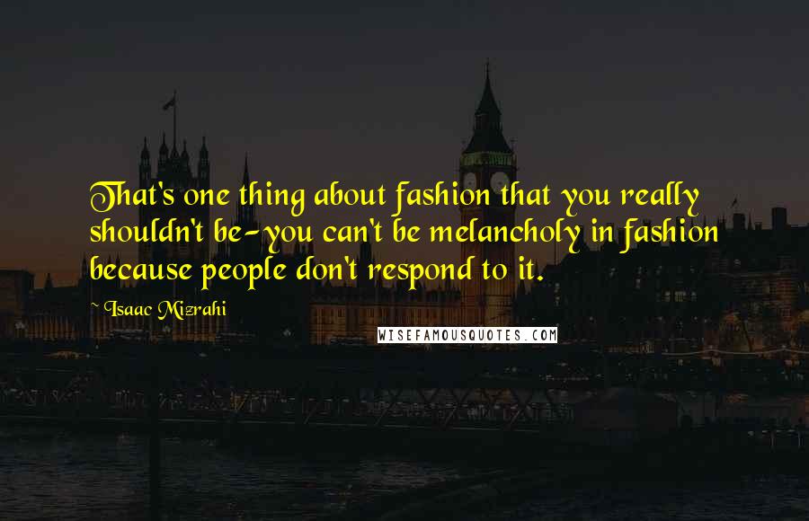Isaac Mizrahi Quotes: That's one thing about fashion that you really shouldn't be-you can't be melancholy in fashion because people don't respond to it.
