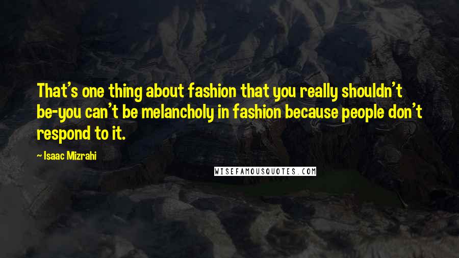 Isaac Mizrahi Quotes: That's one thing about fashion that you really shouldn't be-you can't be melancholy in fashion because people don't respond to it.