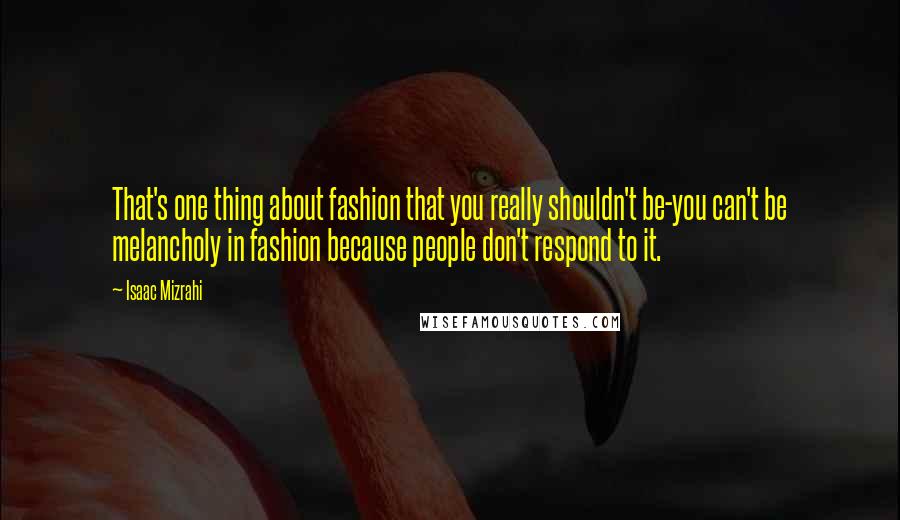 Isaac Mizrahi Quotes: That's one thing about fashion that you really shouldn't be-you can't be melancholy in fashion because people don't respond to it.