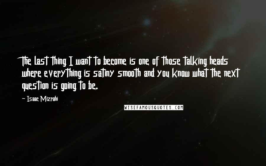 Isaac Mizrahi Quotes: The last thing I want to become is one of those talking heads where everything is satiny smooth and you know what the next question is going to be.