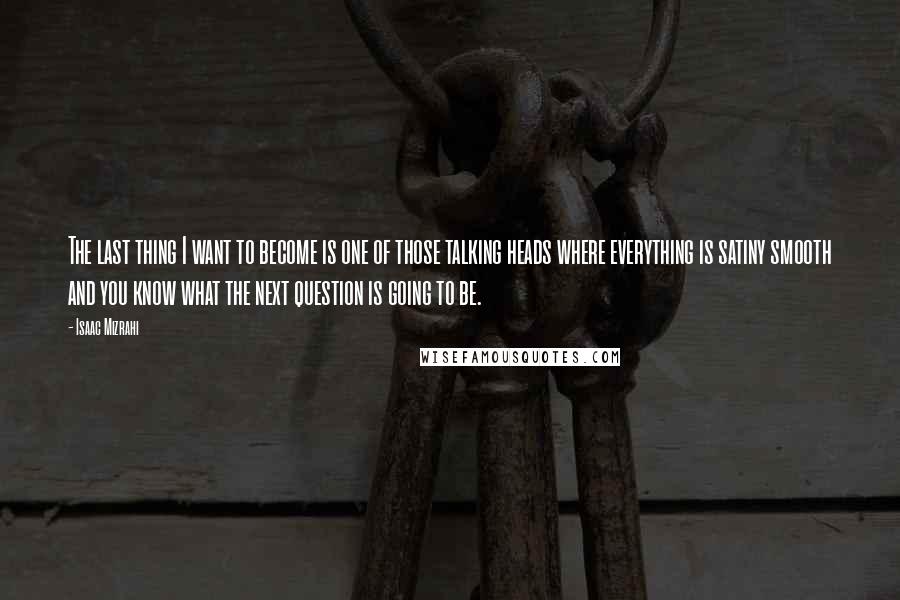 Isaac Mizrahi Quotes: The last thing I want to become is one of those talking heads where everything is satiny smooth and you know what the next question is going to be.