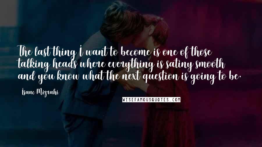 Isaac Mizrahi Quotes: The last thing I want to become is one of those talking heads where everything is satiny smooth and you know what the next question is going to be.