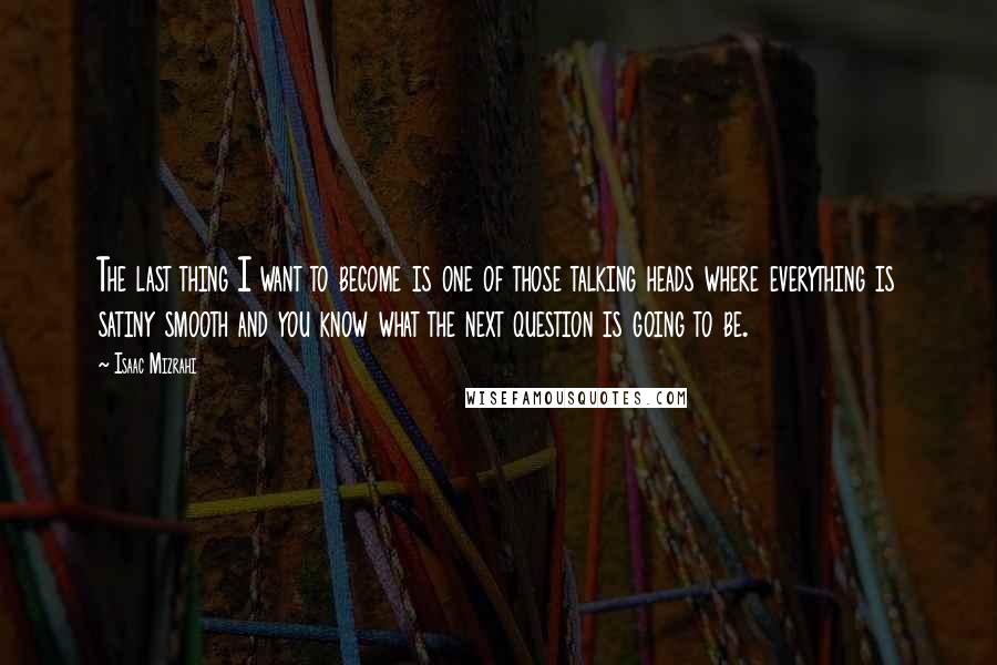 Isaac Mizrahi Quotes: The last thing I want to become is one of those talking heads where everything is satiny smooth and you know what the next question is going to be.