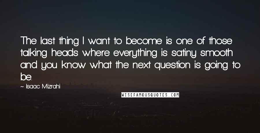 Isaac Mizrahi Quotes: The last thing I want to become is one of those talking heads where everything is satiny smooth and you know what the next question is going to be.