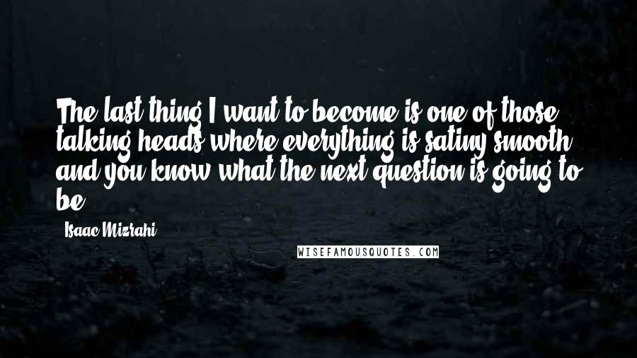 Isaac Mizrahi Quotes: The last thing I want to become is one of those talking heads where everything is satiny smooth and you know what the next question is going to be.
