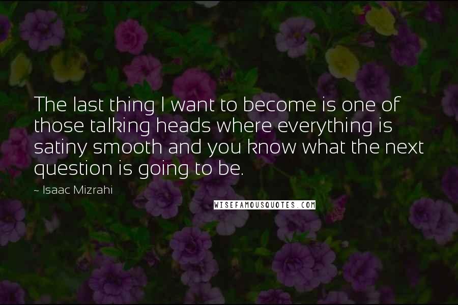 Isaac Mizrahi Quotes: The last thing I want to become is one of those talking heads where everything is satiny smooth and you know what the next question is going to be.