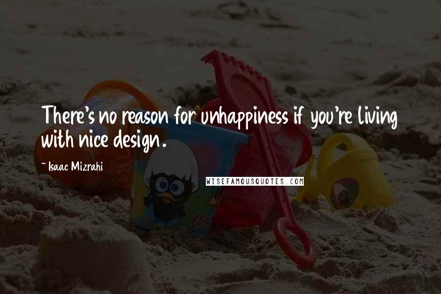 Isaac Mizrahi Quotes: There's no reason for unhappiness if you're living with nice design.