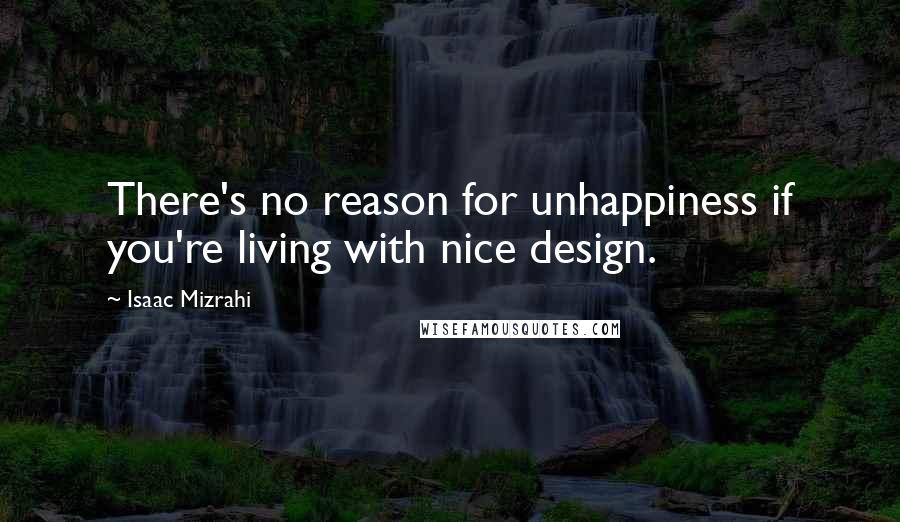 Isaac Mizrahi Quotes: There's no reason for unhappiness if you're living with nice design.