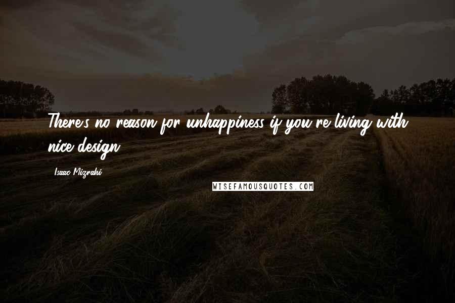 Isaac Mizrahi Quotes: There's no reason for unhappiness if you're living with nice design.