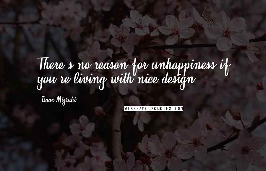 Isaac Mizrahi Quotes: There's no reason for unhappiness if you're living with nice design.