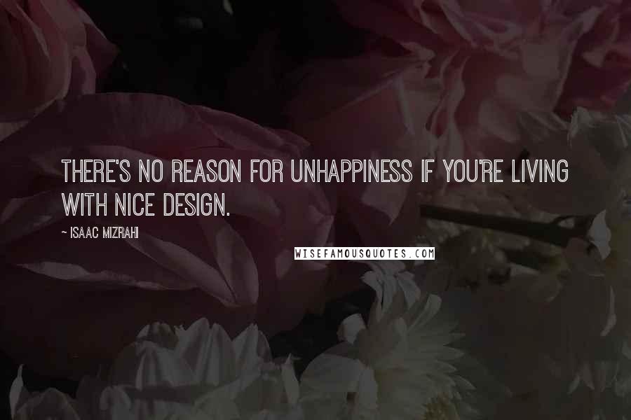 Isaac Mizrahi Quotes: There's no reason for unhappiness if you're living with nice design.