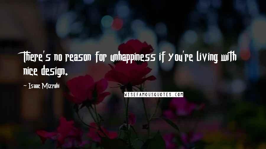 Isaac Mizrahi Quotes: There's no reason for unhappiness if you're living with nice design.