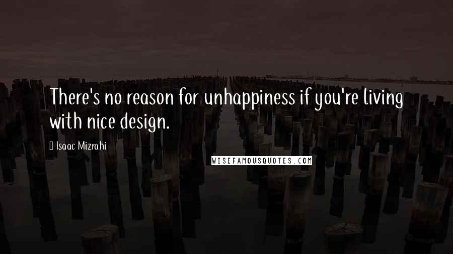 Isaac Mizrahi Quotes: There's no reason for unhappiness if you're living with nice design.