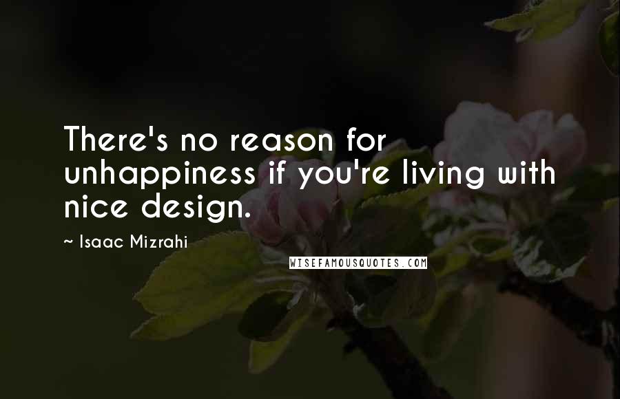 Isaac Mizrahi Quotes: There's no reason for unhappiness if you're living with nice design.