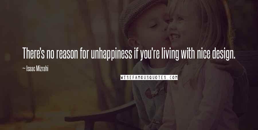 Isaac Mizrahi Quotes: There's no reason for unhappiness if you're living with nice design.
