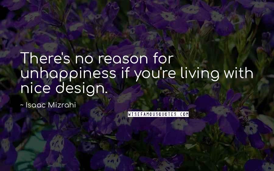 Isaac Mizrahi Quotes: There's no reason for unhappiness if you're living with nice design.