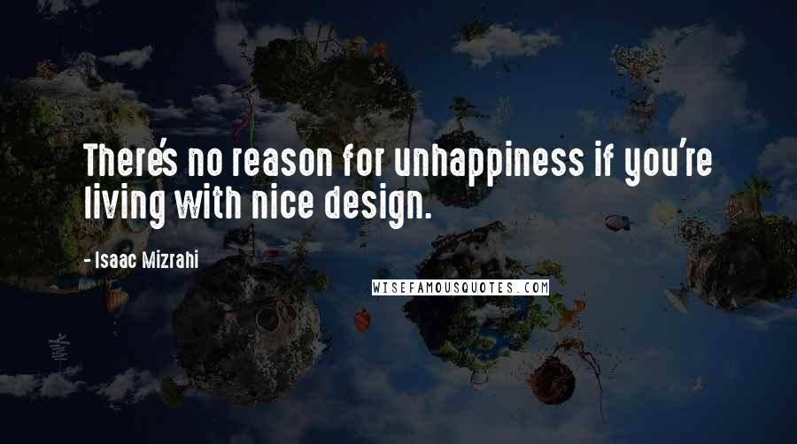 Isaac Mizrahi Quotes: There's no reason for unhappiness if you're living with nice design.
