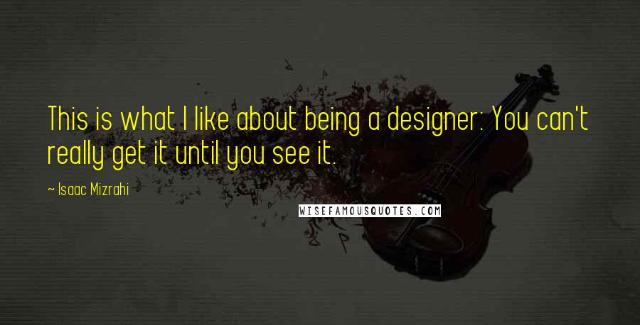 Isaac Mizrahi Quotes: This is what I like about being a designer: You can't really get it until you see it.