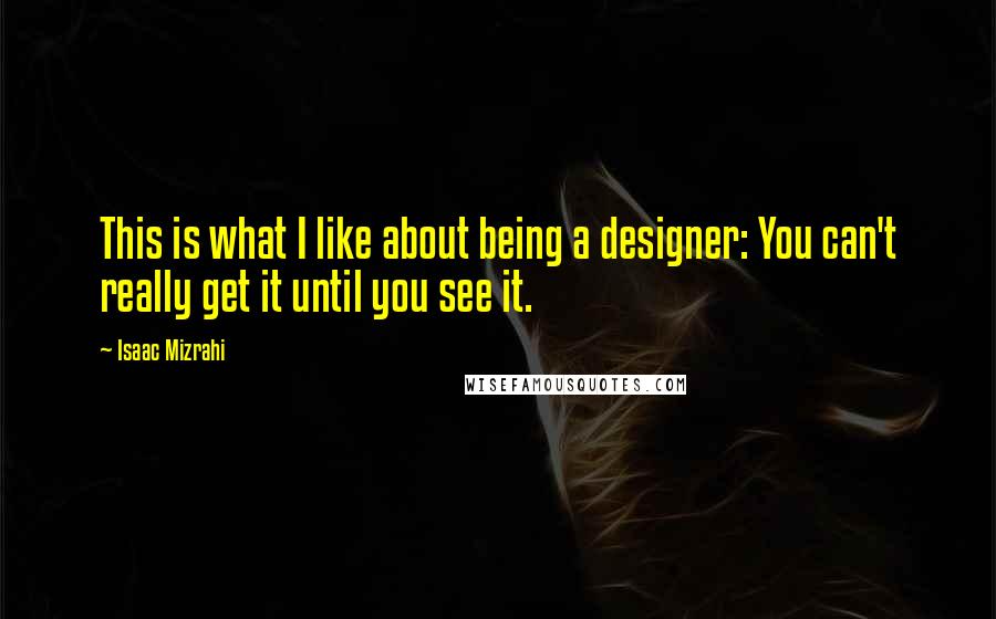 Isaac Mizrahi Quotes: This is what I like about being a designer: You can't really get it until you see it.