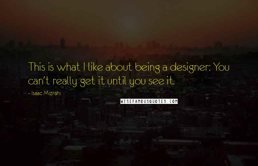 Isaac Mizrahi Quotes: This is what I like about being a designer: You can't really get it until you see it.