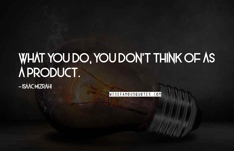 Isaac Mizrahi Quotes: What you do, you don't think of as a product.