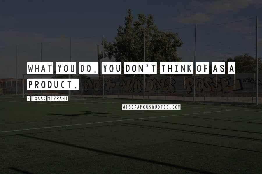 Isaac Mizrahi Quotes: What you do, you don't think of as a product.