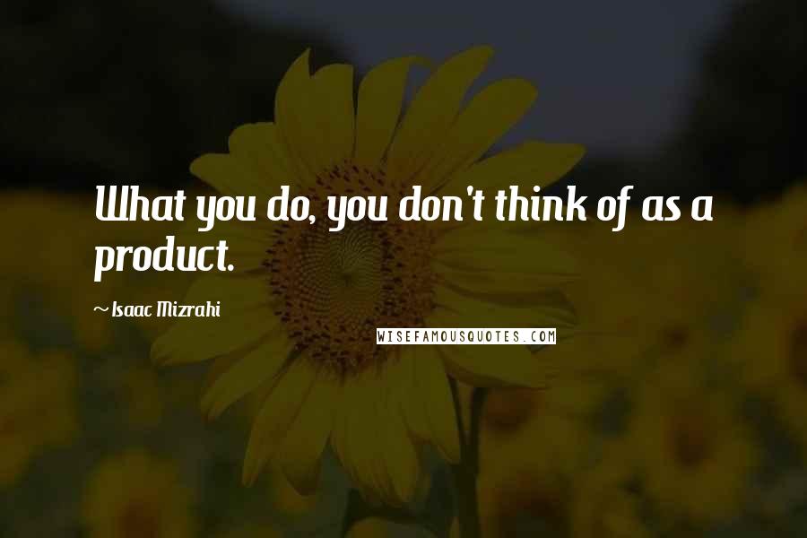 Isaac Mizrahi Quotes: What you do, you don't think of as a product.