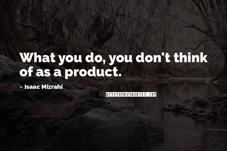 Isaac Mizrahi Quotes: What you do, you don't think of as a product.