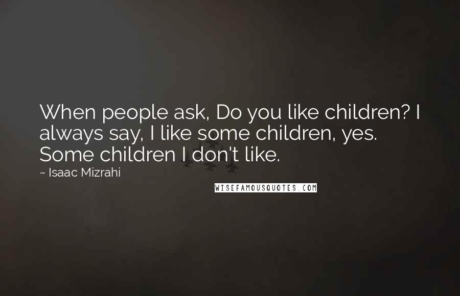 Isaac Mizrahi Quotes: When people ask, Do you like children? I always say, I like some children, yes. Some children I don't like.