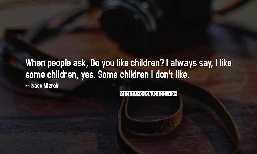 Isaac Mizrahi Quotes: When people ask, Do you like children? I always say, I like some children, yes. Some children I don't like.
