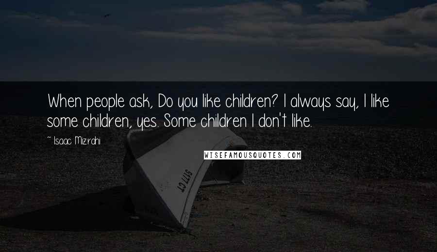 Isaac Mizrahi Quotes: When people ask, Do you like children? I always say, I like some children, yes. Some children I don't like.