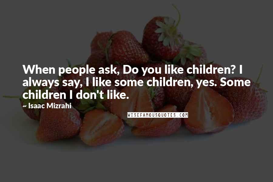 Isaac Mizrahi Quotes: When people ask, Do you like children? I always say, I like some children, yes. Some children I don't like.