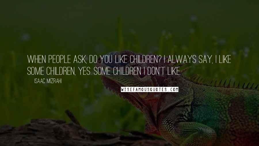 Isaac Mizrahi Quotes: When people ask, Do you like children? I always say, I like some children, yes. Some children I don't like.