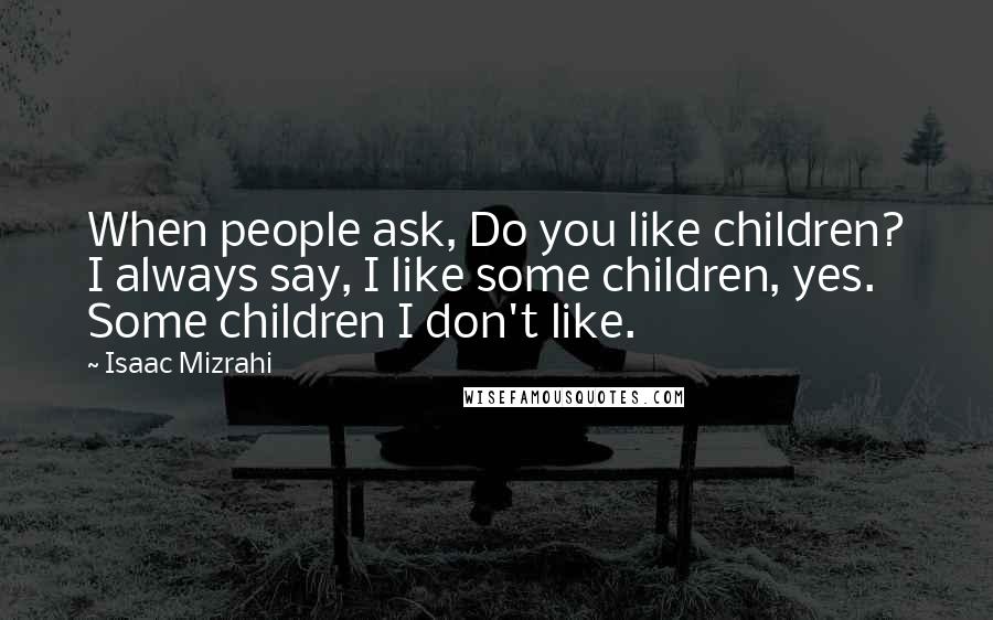 Isaac Mizrahi Quotes: When people ask, Do you like children? I always say, I like some children, yes. Some children I don't like.