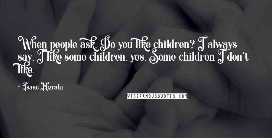 Isaac Mizrahi Quotes: When people ask, Do you like children? I always say, I like some children, yes. Some children I don't like.