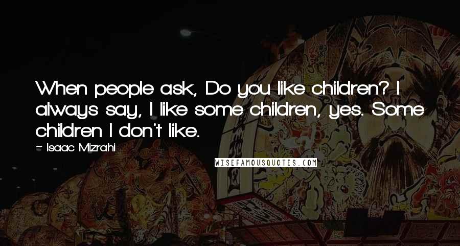 Isaac Mizrahi Quotes: When people ask, Do you like children? I always say, I like some children, yes. Some children I don't like.