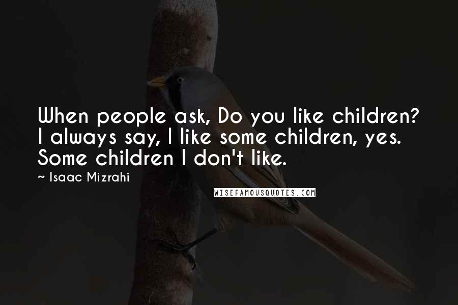 Isaac Mizrahi Quotes: When people ask, Do you like children? I always say, I like some children, yes. Some children I don't like.